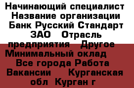 Начинающий специалист › Название организации ­ Банк Русский Стандарт, ЗАО › Отрасль предприятия ­ Другое › Минимальный оклад ­ 1 - Все города Работа » Вакансии   . Курганская обл.,Курган г.